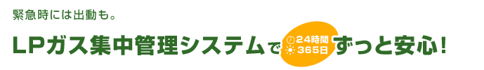 緊急時には出動も。LPガス集中管理システムで24時間365日ずっと安心！