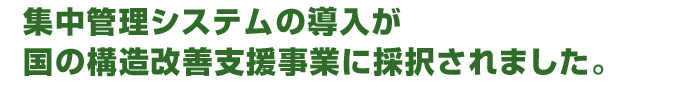 集中管理システムの導入が国の構造改善支援事業に採択されました。